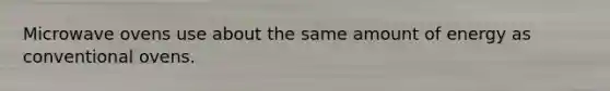 ​Microwave ovens use about the same amount of energy as conventional ovens.
