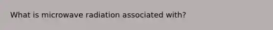 What is microwave radiation associated with?