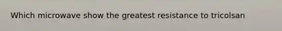 Which microwave show the greatest resistance to tricolsan