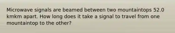 Microwave signals are beamed between two mountaintops 52.0 kmkm apart. How long does it take a signal to travel from one mountaintop to the other?