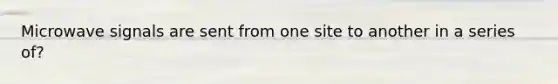 Microwave signals are sent from one site to another in a series of?