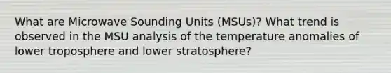 What are Microwave Sounding Units (MSUs)? What trend is observed in the MSU analysis of the temperature anomalies of lower troposphere and lower stratosphere?