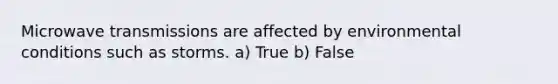 Microwave transmissions are affected by environmental conditions such as storms. a) True b) False