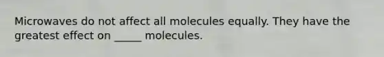 Microwaves do not affect all molecules equally. They have the greatest effect on _____ molecules.