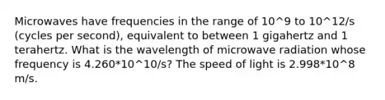 Microwaves have frequencies in the range of 10^9 to 10^12/s (cycles per second), equivalent to between 1 gigahertz and 1 terahertz. What is the wavelength of microwave radiation whose frequency is 4.260*10^10/s? The speed of light is 2.998*10^8 m/s.