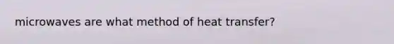 microwaves are what method of heat transfer?