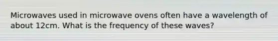 Microwaves used in microwave ovens often have a wavelength of about 12cm. What is the frequency of these waves?