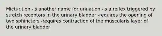 Micturition -is another name for urination -is a relfex triggered by stretch receptors in the urinary bladder -requires the opening of two sphincters -requires contraction of the muscularis layer of the urinary bladder