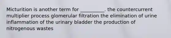 Micturition is another term for __________. the countercurrent multiplier process glomerular filtration the elimination of urine inflammation of the urinary bladder the production of nitrogenous wastes