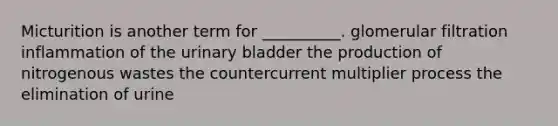 Micturition is another term for __________. glomerular filtration inflammation of the urinary bladder the production of nitrogenous wastes the countercurrent multiplier process the elimination of urine