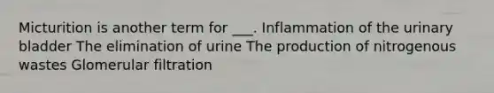 Micturition is another term for ___. Inflammation of the urinary bladder The elimination of urine The production of nitrogenous wastes Glomerular filtration