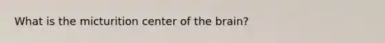What is the micturition center of the brain?