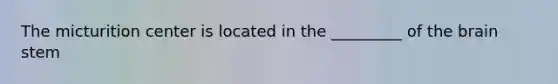 The micturition center is located in the _________ of the brain stem