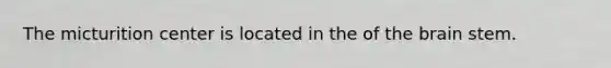 The micturition center is located in the of <a href='https://www.questionai.com/knowledge/kLMtJeqKp6-the-brain' class='anchor-knowledge'>the brain</a> stem.