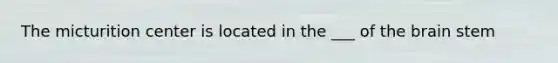 The micturition center is located in the ___ of the brain stem