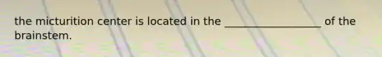 the micturition center is located in the __________________ of <a href='https://www.questionai.com/knowledge/kLMtJeqKp6-the-brain' class='anchor-knowledge'>the brain</a>stem.