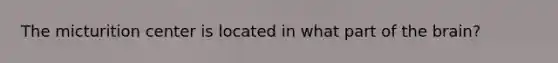 The micturition center is located in what part of the brain?