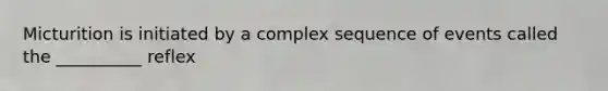 Micturition is initiated by a complex sequence of events called the __________ reflex