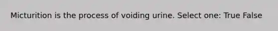 Micturition is the process of voiding urine. Select one: True False