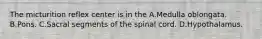 The micturition reflex center is in the A.Medulla oblongata. B.Pons. C.Sacral segments of the spinal cord. D.Hypothalamus.