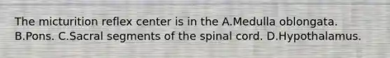 The micturition reflex center is in the A.Medulla oblongata. B.Pons. C.Sacral segments of the spinal cord. D.Hypothalamus.