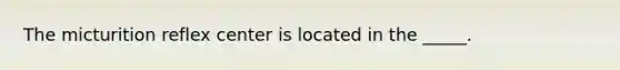 The micturition reflex center is located in the _____.