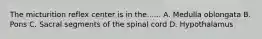 The micturition reflex center is in the...... A. Medulla oblongata B. Pons C. Sacral segments of the spinal cord D. Hypothalamus