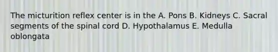 The micturition reflex center is in the A. Pons B. Kidneys C. Sacral segments of the spinal cord D. Hypothalamus E. Medulla oblongata