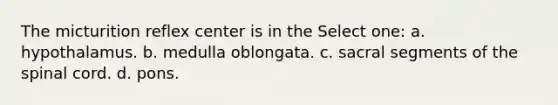 The micturition reflex center is in the Select one: a. hypothalamus. b. medulla oblongata. c. sacral segments of the spinal cord. d. pons.
