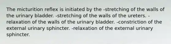 The micturition reflex is initiated by the -stretching of the walls of the urinary bladder. -stretching of the walls of the ureters. -relaxation of the walls of the urinary bladder. -constriction of the external urinary sphincter. -relaxation of the external urinary sphincter.