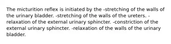 The micturition reflex is initiated by the -stretching of the walls of the urinary bladder. -stretching of the walls of the ureters. -relaxation of the external urinary sphincter. -constriction of the external urinary sphincter. -relaxation of the walls of the urinary bladder.