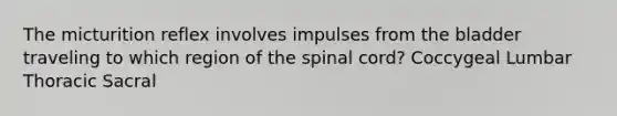 The micturition reflex involves impulses from the bladder traveling to which region of <a href='https://www.questionai.com/knowledge/kkAfzcJHuZ-the-spinal-cord' class='anchor-knowledge'>the spinal cord</a>? Coccygeal Lumbar Thoracic Sacral