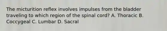 The micturition reflex involves impulses from the bladder traveling to which region of the spinal cord? A. Thoracic B. Coccygeal C. Lumbar D. Sacral