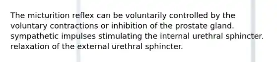 The micturition reflex can be voluntarily controlled by the voluntary contractions or inhibition of the prostate gland. sympathetic impulses stimulating the internal urethral sphincter. relaxation of the external urethral sphincter.