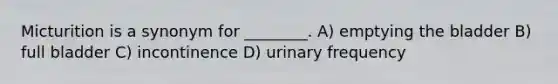 Micturition is a synonym for ________. A) emptying the bladder B) full bladder C) incontinence D) urinary frequency