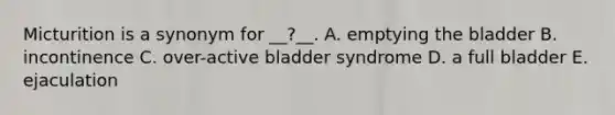 Micturition is a synonym for __?__. A. emptying the bladder B. incontinence C. over-active bladder syndrome D. a full bladder E. ejaculation