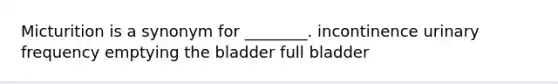 Micturition is a synonym for ________. incontinence urinary frequency emptying the bladder full bladder