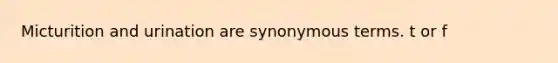 Micturition and urination are synonymous terms. t or f