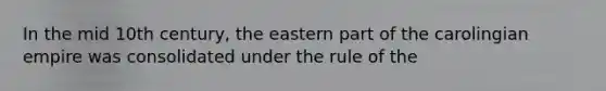 In the mid 10th century, the eastern part of the carolingian empire was consolidated under the rule of the