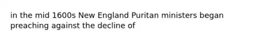 in the mid 1600s New England Puritan ministers began preaching against the decline of