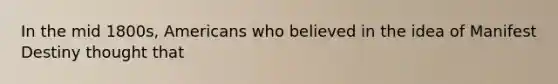 In the mid 1800s, Americans who believed in the idea of Manifest Destiny thought that