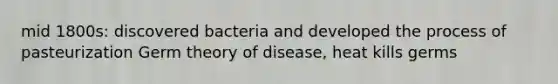 mid 1800s: discovered bacteria and developed the process of pasteurization Germ theory of disease, heat kills germs