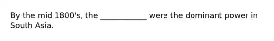 By the mid 1800's, the ____________ were the dominant power in South Asia.