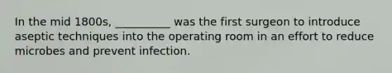 In the mid 1800s, __________ was the first surgeon to introduce aseptic techniques into the operating room in an effort to reduce microbes and prevent infection.