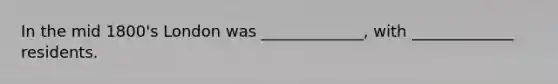 In the mid 1800's London was _____________, with _____________ residents.