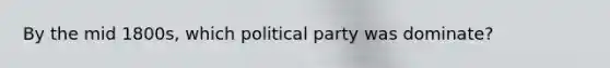 By the mid 1800s, which political party was dominate?