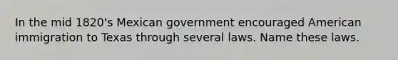 In the mid 1820's Mexican government encouraged American immigration to Texas through several laws. Name these laws.
