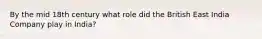By the mid 18th century what role did the British East India Company play in India?