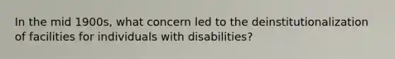 In the mid 1900s, what concern led to the deinstitutionalization of facilities for individuals with disabilities?