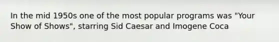 In the mid 1950s one of the most popular programs was "Your Show of Shows", starring Sid Caesar and Imogene Coca